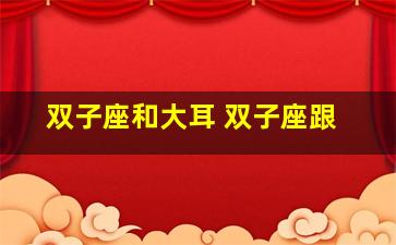 双子座和大耳 双子座跟